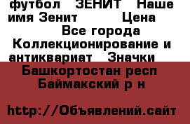 1.1) футбол : ЗЕНИТ - Наше имя Зенит № 019 › Цена ­ 499 - Все города Коллекционирование и антиквариат » Значки   . Башкортостан респ.,Баймакский р-н